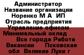 Администратор › Название организации ­ Норенко М А, ИП › Отрасль предприятия ­ Управление офисом › Минимальный оклад ­ 15 000 - Все города Работа » Вакансии   . Псковская обл.,Великие Луки г.